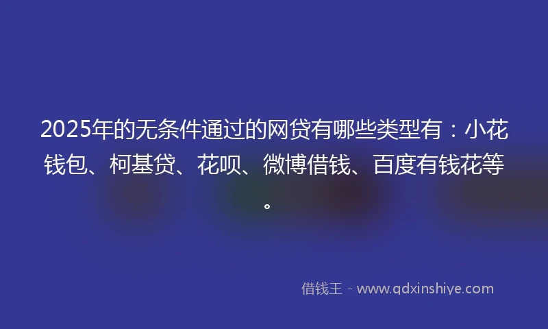 2025年的无条件通过的网贷有哪些类型有：小花钱包、柯基贷、花呗、微博借钱、百度有钱花等。