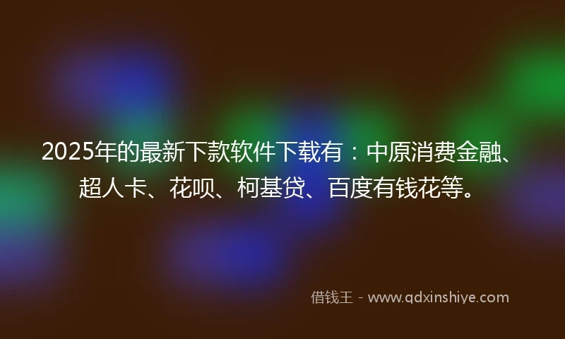 2025年的最新下款软件下载有：中原消费金融、超人卡、花呗、柯基贷、百度有钱花等。