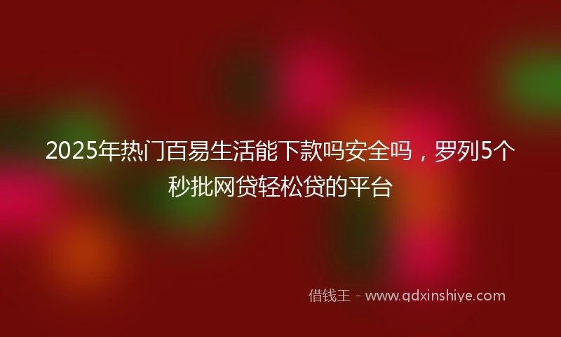 2025年热门百易生活能下款吗安全吗，罗列5个秒批网贷轻松贷的平台