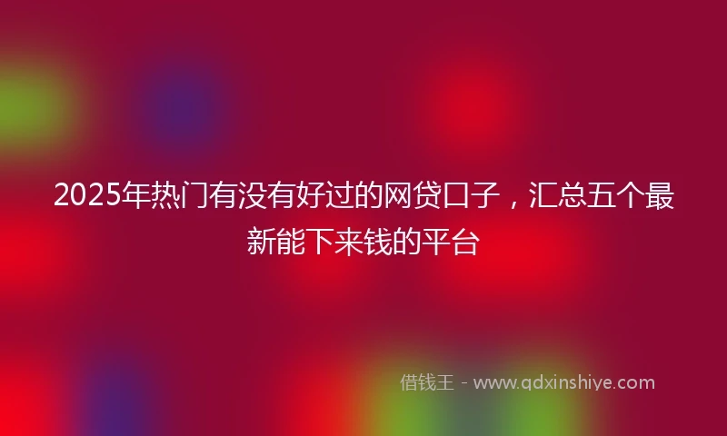 2025年热门有没有好过的网贷口子，汇总五个最新能下来钱的平台