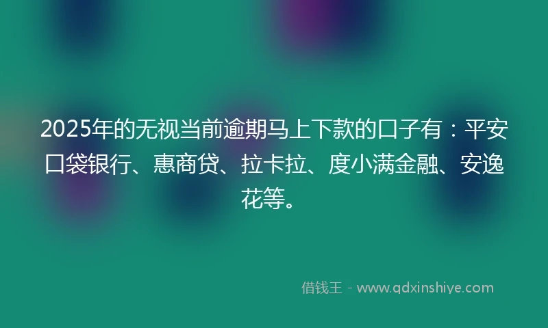 2025年的无视当前逾期马上下款的口子有：平安口袋银行、惠商贷、拉卡拉、度小满金融、安逸花等。