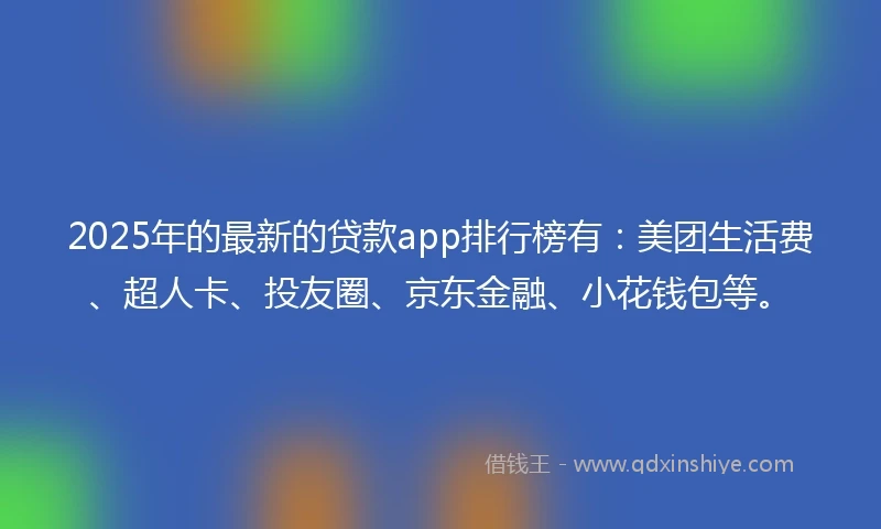 2025年的最新的贷款app排行榜有：美团生活费、超人卡、投友圈、京东金融、小花钱包等。