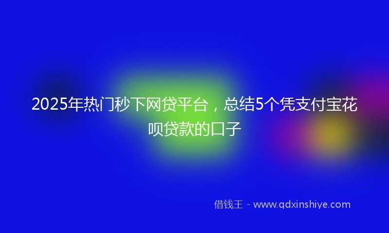 2025年热门秒下网贷平台，总结5个凭支付宝花呗贷款的口子