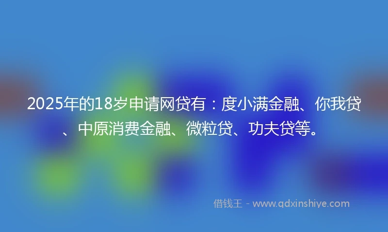 2025年的18岁申请网贷有：度小满金融、你我贷、中原消费金融、微粒贷、功夫贷等。
