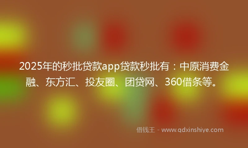 2025年的秒批贷款app贷款秒批有：中原消费金融、东方汇、投友圈、团贷网、360借条等。