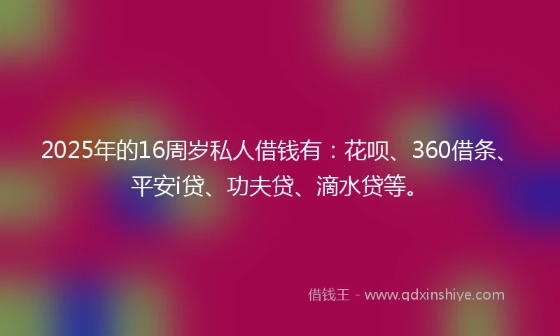 2025年的16周岁私人借钱有：花呗、360借条、平安i贷、功夫贷、滴水贷等。