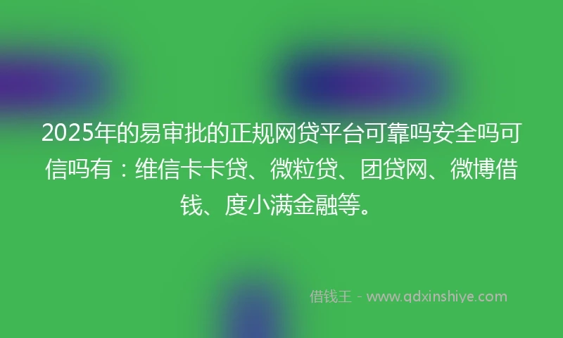2025年的易审批的正规网贷平台可靠吗安全吗可信吗有：维信卡卡贷、微粒贷、团贷网、微博借钱、度小满金融等。