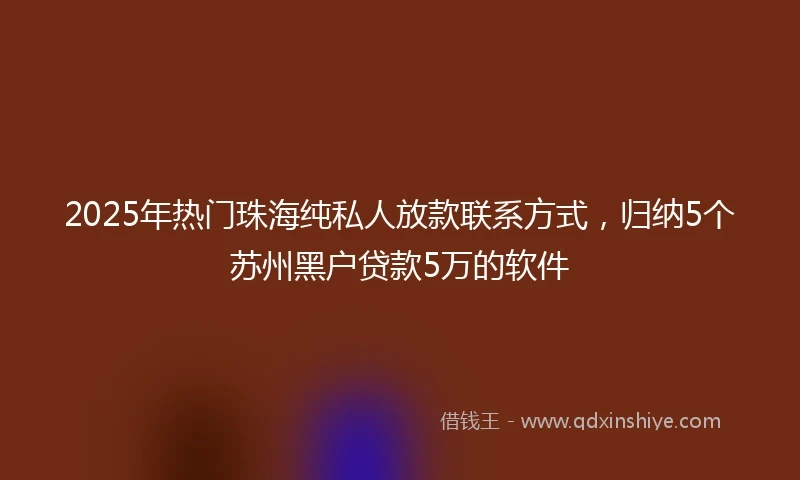 2025年热门珠海纯私人放款联系方式，归纳5个苏州黑户贷款5万的软件