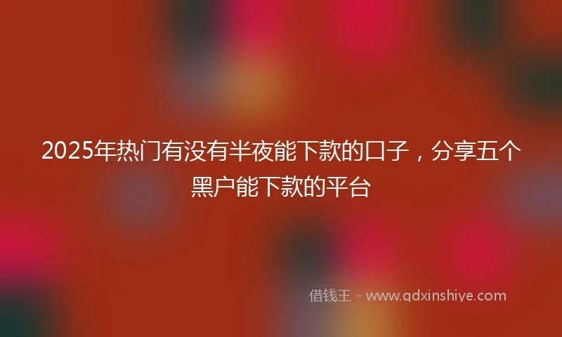 2025年热门有没有半夜能下款的口子，分享五个黑户能下款的平台