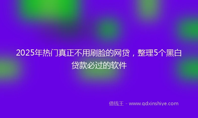 2025年热门真正不用刷脸的网贷，整理5个黑白贷款必过的软件