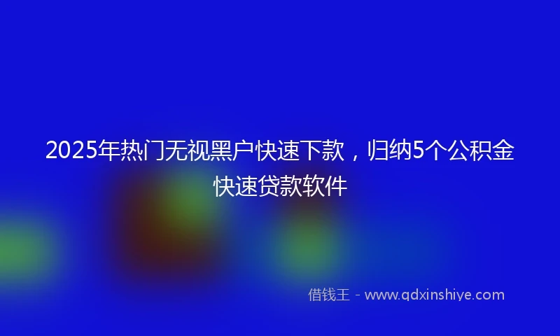 2025年热门无视黑户快速下款，归纳5个公积金快速贷款软件