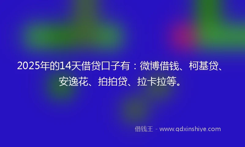 2025年的14天借贷口子有：微博借钱、柯基贷、安逸花、拍拍贷、拉卡拉等。