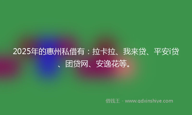2025年的惠州私借有：拉卡拉、我来贷、平安i贷、团贷网、安逸花等。