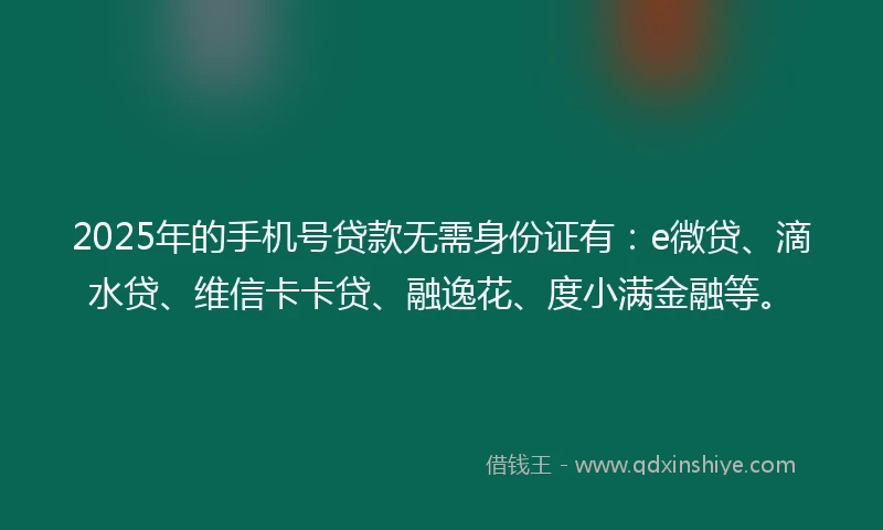 2025年的手机号贷款无需身份证有：e微贷、滴水贷、维信卡卡贷、融逸花、度小满金融等。