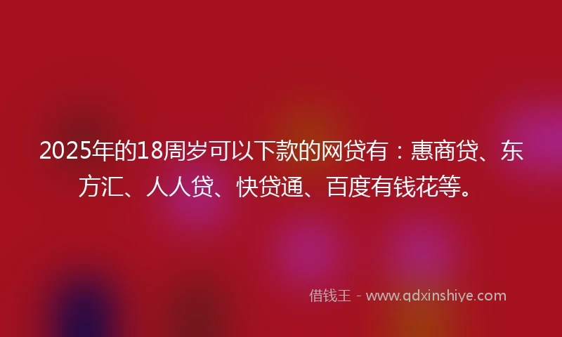 2025年的18周岁可以下款的网贷有：惠商贷、东方汇、人人贷、快贷通、百度有钱花等。