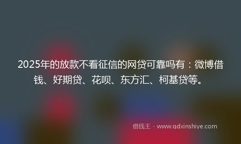 2025年的放款不看征信的网贷可靠吗有：微博借钱、好期贷、花呗、东方汇、柯基贷等。