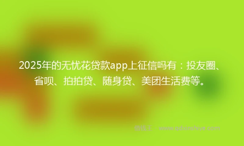 2025年的无忧花贷款app上征信吗有：投友圈、省呗、拍拍贷、随身贷、美团生活费等。