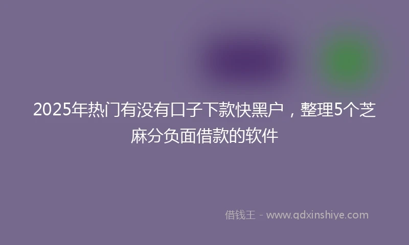 2025年热门有没有口子下款快黑户，整理5个芝麻分负面借款的软件