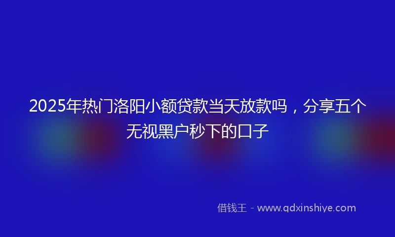2025年热门洛阳小额贷款当天放款吗，分享五个无视黑户秒下的口子