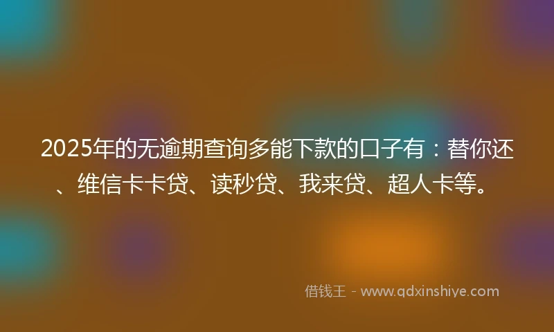2025年的无逾期查询多能下款的口子有：替你还、维信卡卡贷、读秒贷、我来贷、超人卡等。