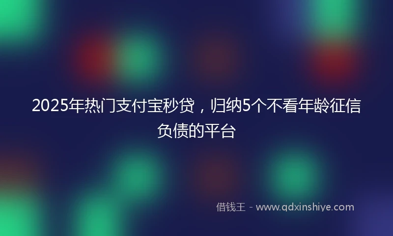 2025年热门支付宝秒贷，归纳5个不看年龄征信负债的平台
