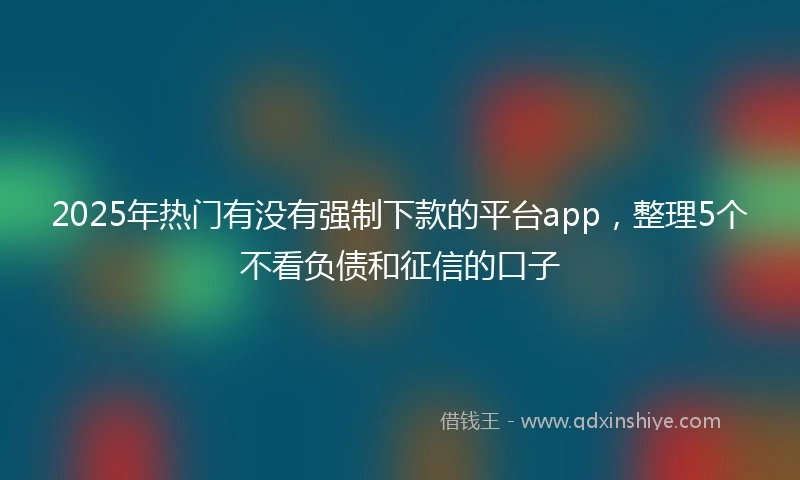 2025年热门有没有强制下款的平台app，整理5个不看负债和征信的口子