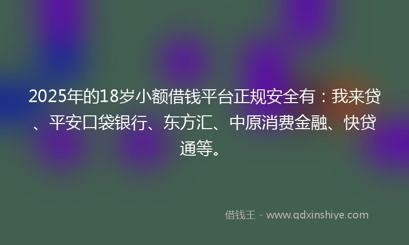 2025年的18岁小额借钱平台正规安全有：我来贷、平安口袋银行、东方汇、中原消费金融、快贷通等。