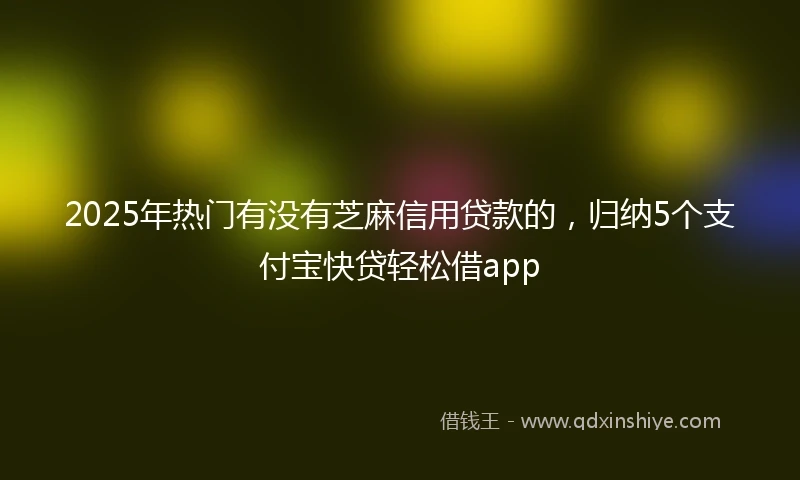 2025年热门有没有芝麻信用贷款的，归纳5个支付宝快贷轻松借app