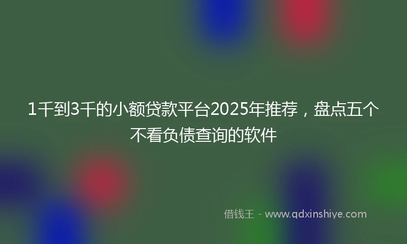 1千到3千的小额贷款平台2025年推荐，盘点五个不看负债查询的软件