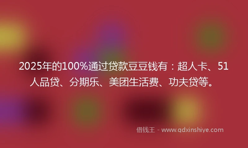 2025年的100%通过贷款豆豆钱有：超人卡、51人品贷、分期乐、美团生活费、功夫贷等。