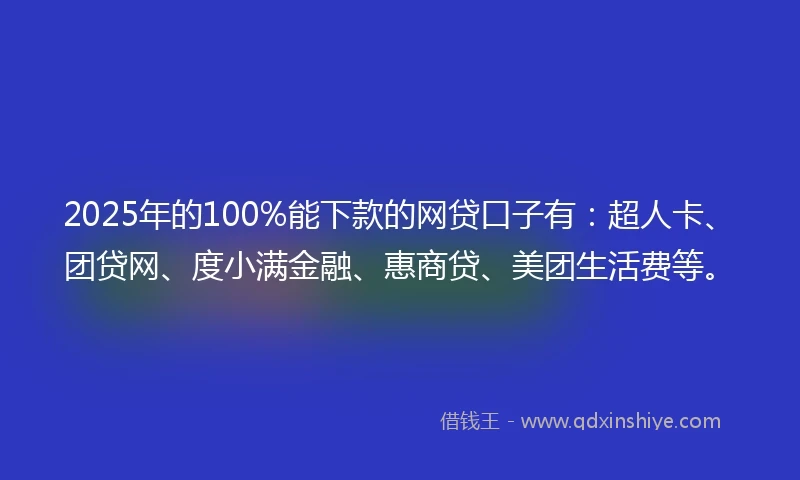 2025年的100%能下款的网贷口子有：超人卡、团贷网、度小满金融、惠商贷、美团生活费等。