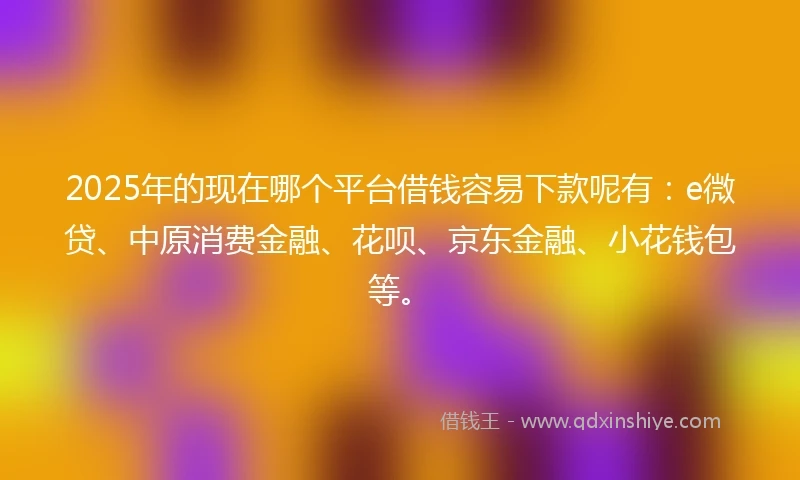 2025年的现在哪个平台借钱容易下款呢有:e微贷、中原消费金融、花呗、京东金融、小花钱包等。