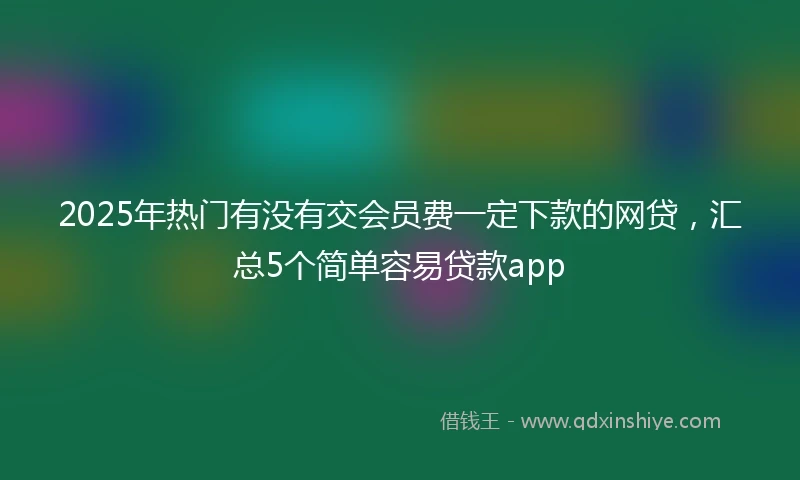 2025年热门有没有交会员费一定下款的网贷，汇总5个简单容易贷款app