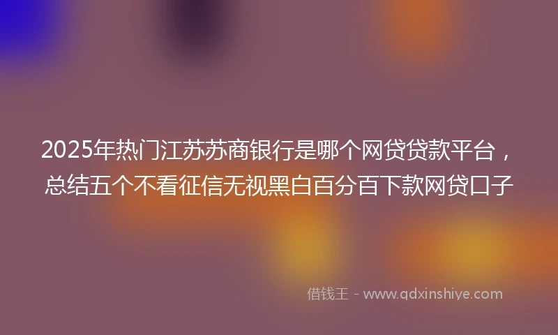 2025年热门江苏苏商银行是哪个网贷贷款平台，总结五个不看征信无视黑白百分百下款网贷口子