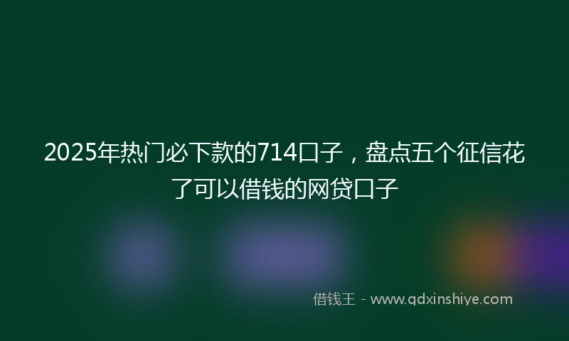 2025年热门必下款的714口子，盘点五个征信花了可以借钱的网贷口子