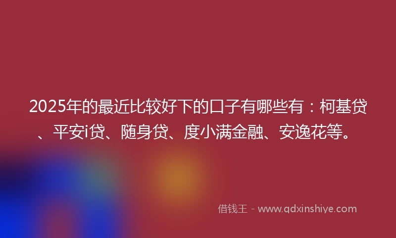 2025年的最近比较好下的口子有哪些有：柯基贷、平安i贷、随身贷、度小满金融、安逸花等。
