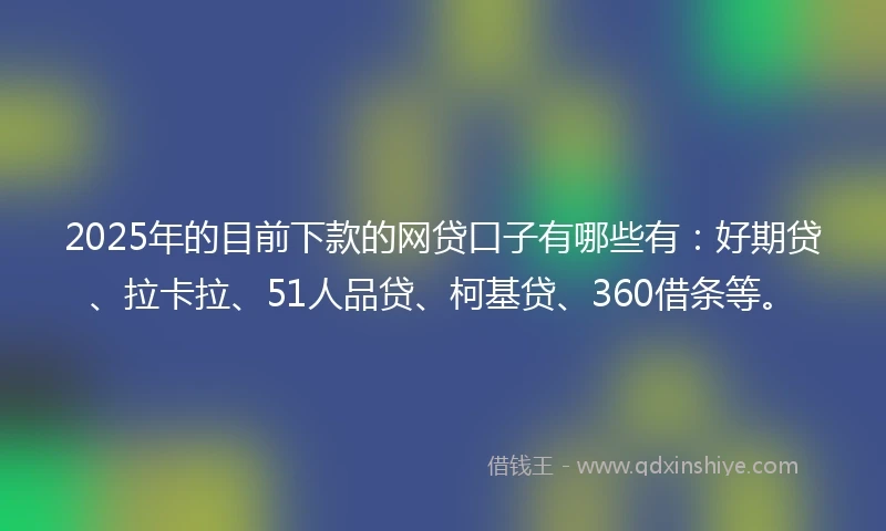 2025年的目前下款的网贷口子有哪些有：好期贷、拉卡拉、51人品贷、柯基贷、360借条等。