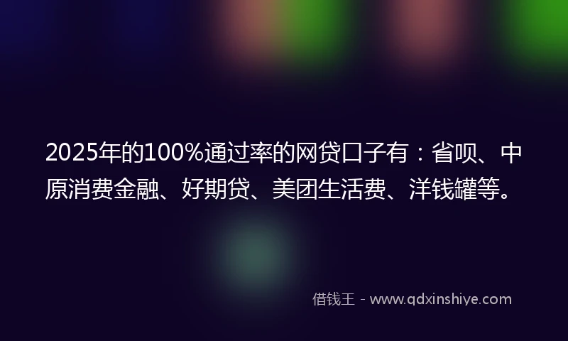 2025年的100%通过率的网贷口子有：省呗、中原消费金融、好期贷、美团生活费、洋钱罐等。
