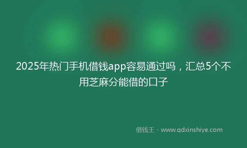 2025年热门手机借钱app容易通过吗，汇总5个不用芝麻分能借的口子