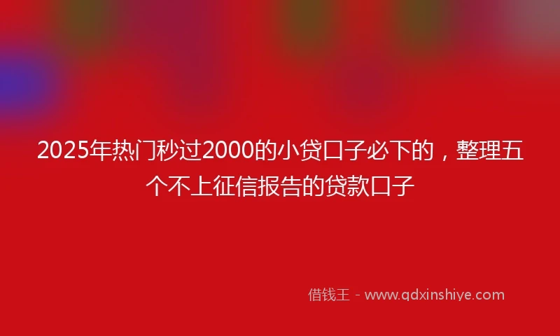 2025年热门秒过2000的小贷口子必下的，整理五个不上征信报告的贷款口子