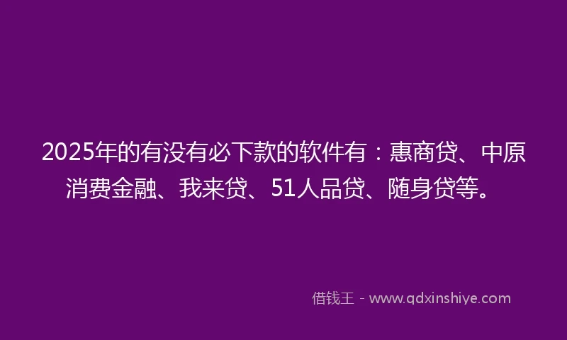 2025年的有没有必下款的软件有：惠商贷、中原消费金融、我来贷、51人品贷、随身贷等。