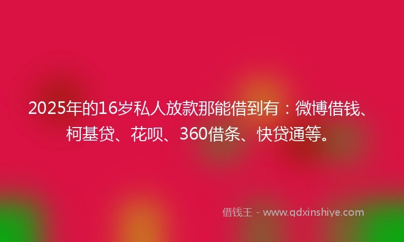 2025年的16岁私人放款那能借到有：微博借钱、柯基贷、花呗、360借条、快贷通等。