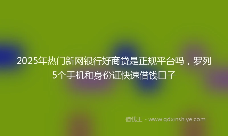 2025年热门新网银行好商贷是正规平台吗，罗列5个手机和身份证快速借钱口子