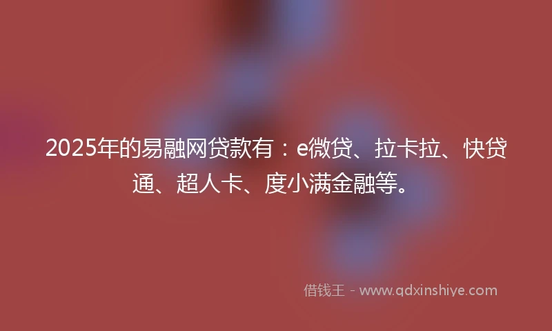 2025年的易融网贷款有：e微贷、拉卡拉、快贷通、超人卡、度小满金融等。