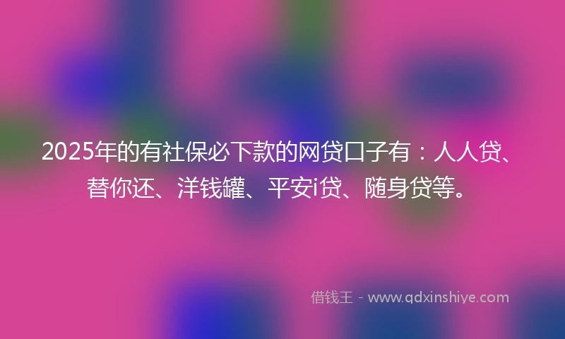 2025年的有社保必下款的网贷口子有：人人贷、替你还、洋钱罐、平安i贷、随身贷等。