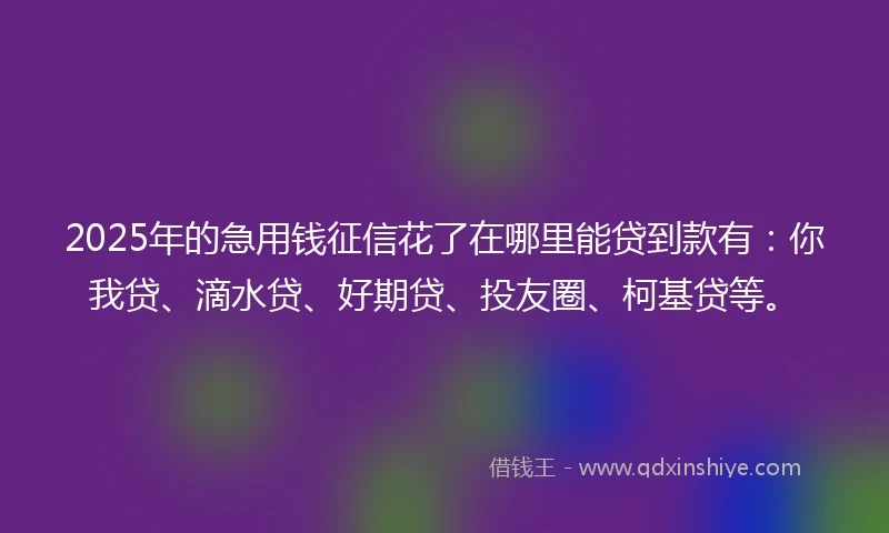 2025年的急用钱征信花了在哪里能贷到款有：你我贷、滴水贷、好期贷、投友圈、柯基贷等。