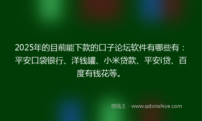 2025年的目前能下款的口子论坛软件有哪些有：平安口袋银行、洋钱罐、小米贷款、平安i贷、百度有钱花等。