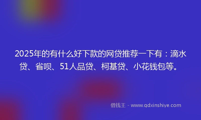 2025年的有什么好下款的网贷推荐一下有：滴水贷、省呗、51人品贷、柯基贷、小花钱包等。