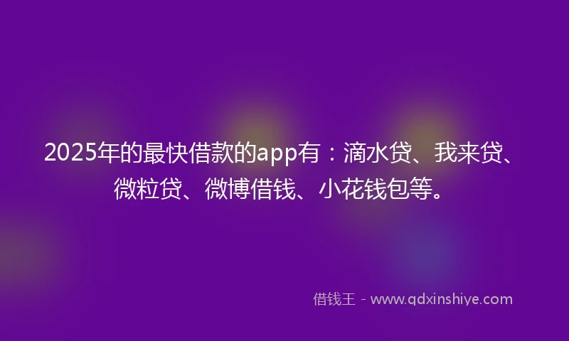 2025年的最快借款的app有：滴水贷、我来贷、微粒贷、微博借钱、小花钱包等。