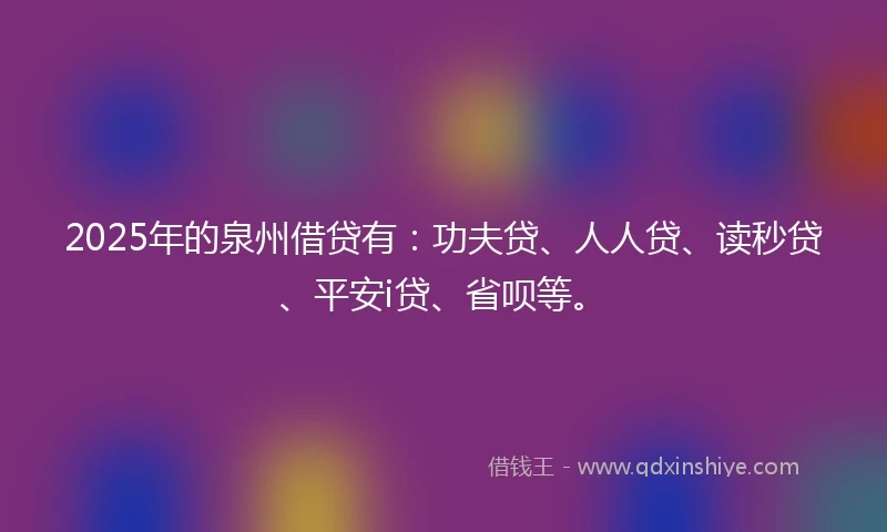 2025年的泉州借贷有：功夫贷、人人贷、读秒贷、平安i贷、省呗等。